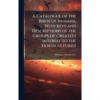 A Catalogue of the Birds of Indiana, With Keys and Descriptions of the Groups of Greatest Interest to the Horticulturist