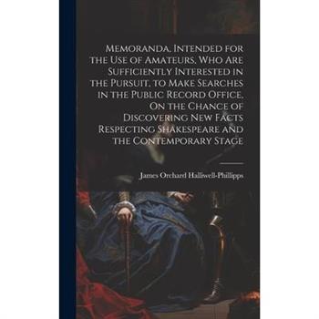 Memoranda, Intended for the Use of Amateurs, Who Are Sufficiently Interested in the Pursuit, to Make Searches in the Public Record Office, On the Chance of Discovering New Facts Respecting Shakespeare