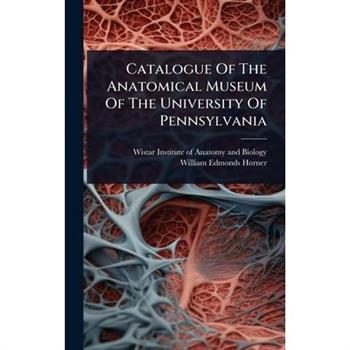 Catalogue Of The Anatomical Museum Of The University Of Pennsylvania