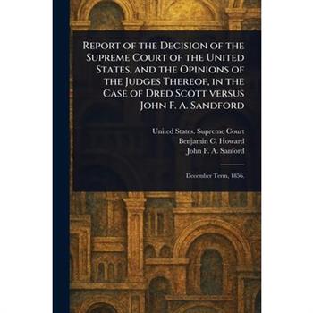 Report of the Decision of the Supreme Court of the United States, and the Opinions of the Judges Thereof, in the Case of Dred Scott Versus John F. A. Sandford