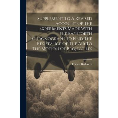 Supplement To A Revised Account Of The Experiments Made With The Bashforth Chronograph To Find The Resistance Of The Air To The Motion Of Projectiles