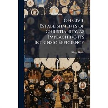 On Civil Establishments of Christianity, as Impeaching its Intrinsic Efficiency