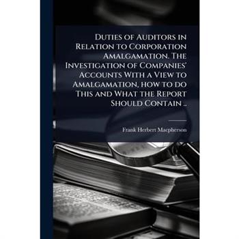 Duties of Auditors in Relation to Corporation Amalgamation. The Investigation of Companies’ Accounts With a View to Amalgamation, how to do This and What the Report Should Contain ..