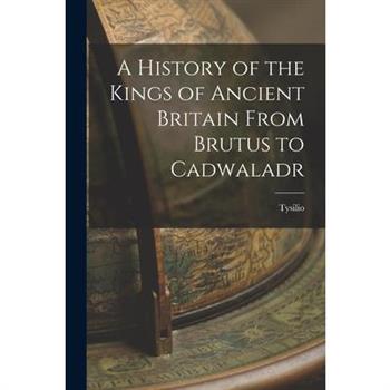 A History of the Kings of Ancient Britain From Brutus to Cadwaladr