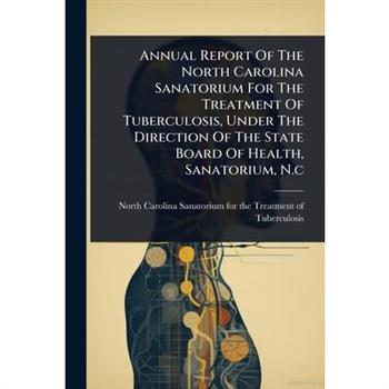Annual Report Of The North Carolina Sanatorium For The Treatment Of Tuberculosis, Under The Direction Of The State Board Of Health, Sanatorium, N.c