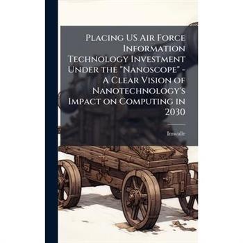 Placing US Air Force Information Technology Investment Under the "Nanoscope" - A Clear Vision of Nanotechnology's Impact on Computing in 2030