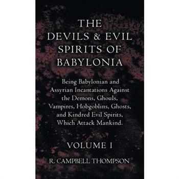The Devils and Evil Spirits of Babylonia, Being Babylonian and Assyrian Incantations Against the Demons, Ghouls, Vampires, Hobgoblins, Ghosts, and Kindred Evil Spirits, Which Attack Mankind. Volume I
