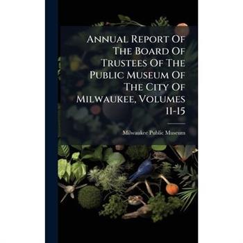 Annual Report Of The Board Of Trustees Of The Public Museum Of The City Of Milwaukee, Volumes 11-15