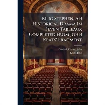 King Stephen; An Historical Drama In Seven Tableaux Completed From John Keats' Fragment