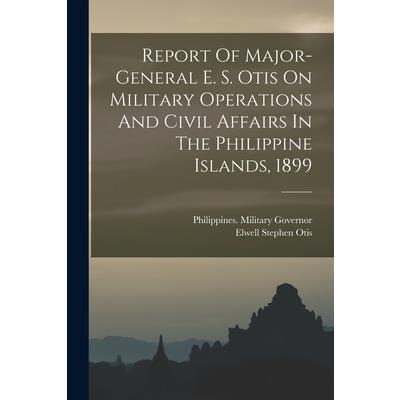 Report Of Major-general E. S. Otis On Military Operations And Civil Affairs In The Philippine Islands, 1899