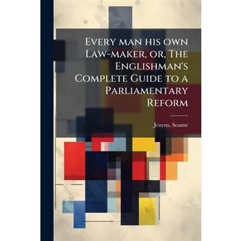 Every man his own Law-maker, or, The Englishman's Complete Guide to a Parliamentary Reform