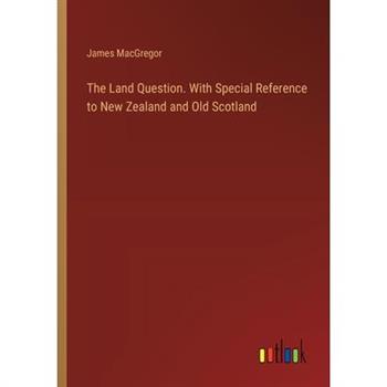 The Land Question. With Special Reference to New Zealand and Old Scotland