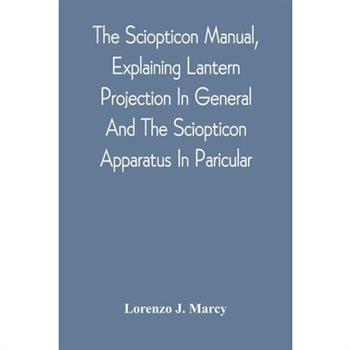 The Sciopticon Manual, Explaining Lantern Projection In General, And The Sciopticon Apparatus In Paricular; Including Magic Lantern Attachments, Experiments, Novelties, Colored And Photo-Transparencie
