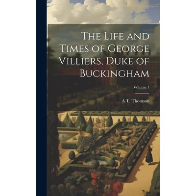 The Life and Times of George Villiers, Duke of Buckingham; Volume 1