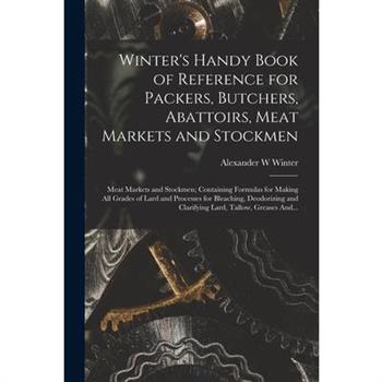 Winter's Handy Book of Reference for Packers, Butchers, Abattoirs, Meat Markets and Stockmen; Meat Markets and Stockmen; Containing Formulas for Making All Grades of Lard and Processes for Bleaching,