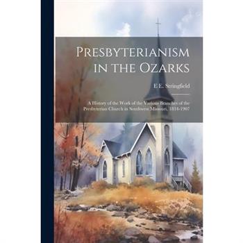 Presbyterianism in the Ozarks; a History of the Work of the Various Branches of the Presbyterian Church in Southwest Missouri, 1834-1907