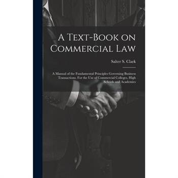 A Text-book on Commercial Law; a Manual of the Fundamental Principles Governing Business Transactions. For the Use of Commercial Colleges, High Schools and Academies