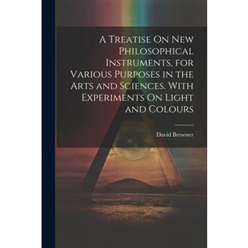 A Treatise On New Philosophical Instruments, for Various Purposes in the Arts and Sciences. With Experiments On Light and Colours