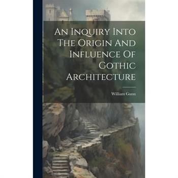 An Inquiry Into The Origin And Influence Of Gothic Architecture