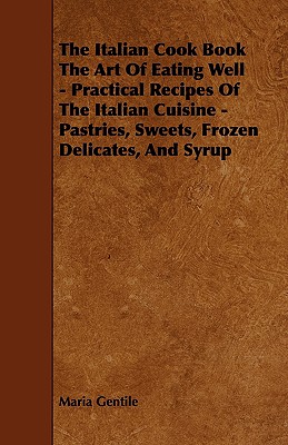 The Italian Cook Book the Art of Eating Well - Practical Recipes of the Italian Cuisine - Pastries, Sweets, Frozen Delicates, and Syrup