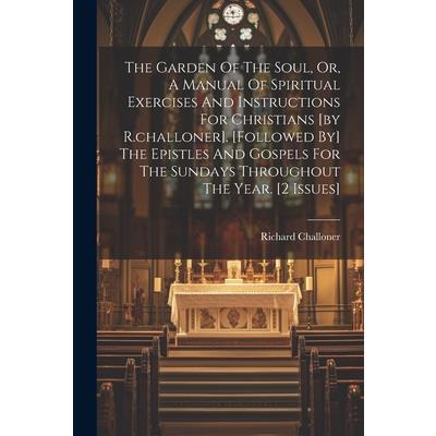 The Garden Of The Soul, Or, A Manual Of Spiritual Exercises And Instructions For Christians [by R.challoner]. [followed By] The Epistles And Gospels For The Sundays Throughout The Year. [2 Issues]