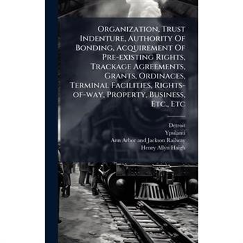 Organization, Trust Indenture, Authority Of Bonding, Acquirement Of Pre-existing Rights, Trackage Agreements, Grants, Ordinaces, Terminal Facilities, Rights-of-way, Property, Business, Etc., Etc