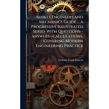 Audels Engineers and Mechanics Guide ... a Progressive Illustrated Series With Questions--answers--calculations, Covering Modern Engineering Practice