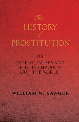 The History of Prostitution - Its Extent, Causes and Effects Throughout the World - Being an Official Report to the Board of Alms-House Governors of the City of New York