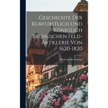 Geschichte der Kurfurstlich und K繹niglich S瓣chsischen Feld-Artillerie von 1620-1820