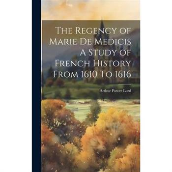 The Regency of Marie De Medicis A Study of French History From 1610 To 1616