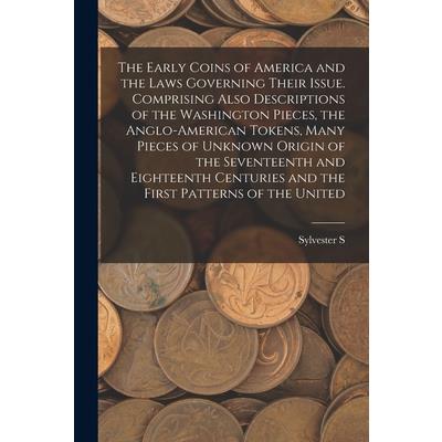 The Early Coins of America and the Laws Governing Their Issue. Comprising Also Descriptions of the Washington Pieces, the Anglo-American Tokens, Many Pieces of Unknown Origin of the Seventeenth and Ei