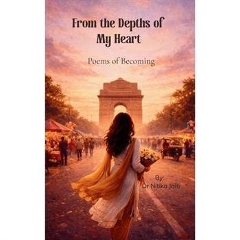 From the Depths of My Heart A poetic journey from the girl I once was to the woman I am becoming
