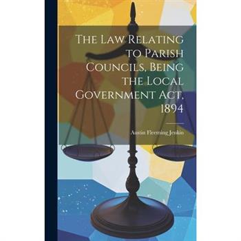 The Law Relating to Parish Councils, Being the Local Government Act, 1894