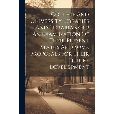 College And University Libraries And Librarianship An Examination Of Their Present Status And Some Proposals For Their Future Development