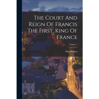 The Court And Reign Of Francis The First, King Of France; Volume 1