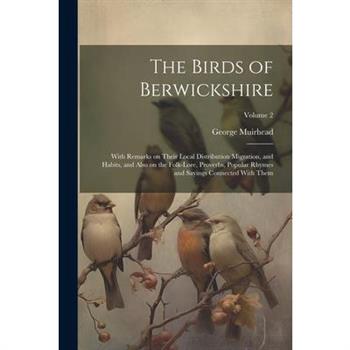 The Birds of Berwickshire; With Remarks on Their Local Distribution Migration, and Habits, and Also on the Folk-lore, Proverbs, Popular Rhymes and Sayings Connected With Them; Volume 2