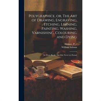 Polygraphice, or, The Art of Drawing, Engraving, Etching, Limning, Painting, Washing, Varnishing, Colouring, and Dying