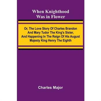 When Knighthood Was In Flower; Or, The Love Story Of Charles Brandon And Mary Tudor The King’S Sister, And Happening In The Reign Of His August Majesty King Henry The Eighth