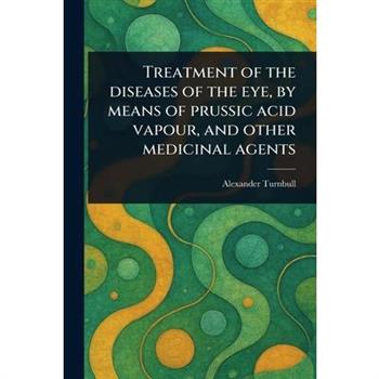 Treatment of the Diseases of the Eye, by Means of Prussic Acid Vapour, and Other Medicinal Agents