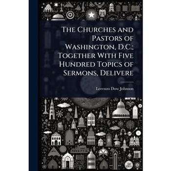 The Churches and Pastors of Washington, D.C.; Together With Five Hundred Topics of Sermons, Delivere