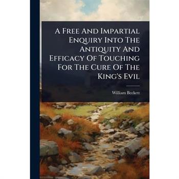 A Free And Impartial Enquiry Into The Antiquity And Efficacy Of Touching For The Cure Of The King’s Evil