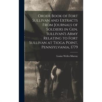 Order Book of Fort Sullivan and Extracts From Journals of Soldiers in Gen. Sullivan's Army Relating to Fort Sullivan at Tioga Point, Pennsylvania, 1779