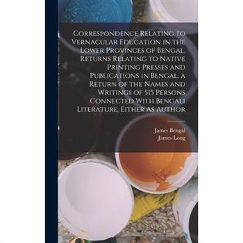 Correspondence Relating to Vernacular Education in the Lower Provinces of Bengal. Returns Relating to Native Printing Presses and Publications in Bengal. a Return of the Names and Writings of 515 Pers
