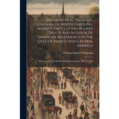 Speech Of Hon. Thomas L. Clingman, Of North Carolina, Against The Clayton-bulwer Treaty And In Favor Of American Ascendency In The Gulf Of Mexico And Central America