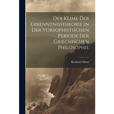 Der Keime der Erkenntnisstheorie in der Vorsophistischen Periode der Griechischen Philosophie