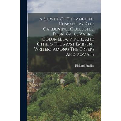 A Survey Of The Ancient Husbandry And Gardening, Collected From Cato, Varro, Columella, Virgil, And Others The Most Eminent Writers Among The Greeks And Romans