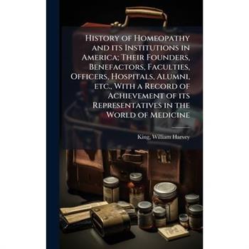 History of Homeopathy and its Institutions in America; Their Founders, Benefactors, Faculties, Officers, Hospitals, Alumni, etc., With a Record of Achievement of its Representatives in the World of Me