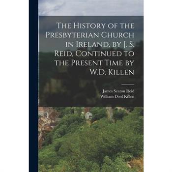 The History of the Presbyterian Church in Ireland, by J. S. Reid, Continued to the Present Time by W.D. Killen