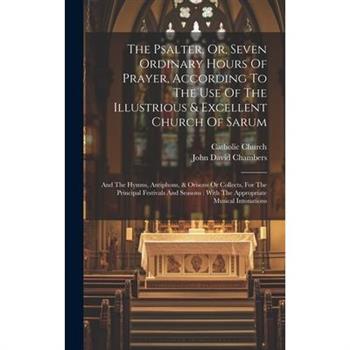 The Psalter, Or, Seven Ordinary Hours Of Prayer, According To The Use Of The Illustrious & Excellent Church Of Sarum