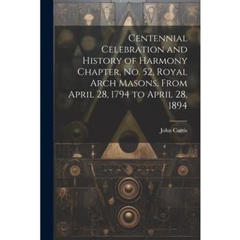 Centennial Celebration and History of Harmony Chapter, No. 52, Royal Arch Masons, From April 28, 1794 to April 28, 1894